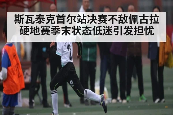 斯瓦泰克首尔站决赛不敌佩古拉 硬地赛季末状态低迷引发担忧